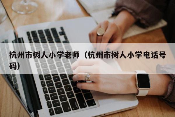 杭州市树人小学老师（杭州市树人小学电话号码） 第1张