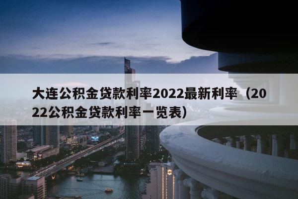大连公积金贷款利率2022最新利率（2022公积金贷款利率一览表） 第1张
