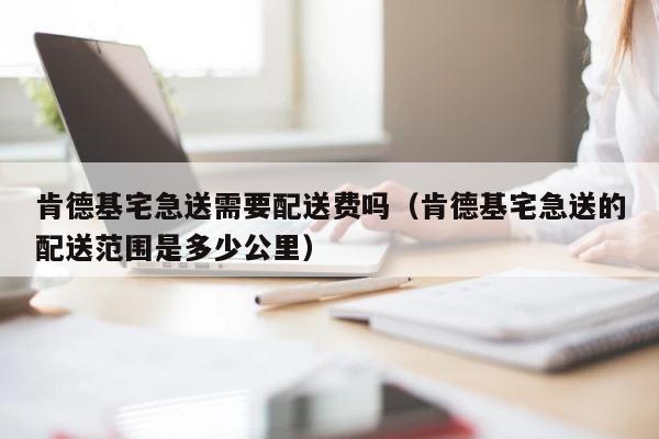 肯德基宅急送需要配送费吗（肯德基宅急送的配送范围是多少公里） 第1张