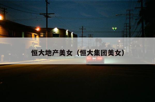 恒大地产美女（恒大集团美女） 第1张