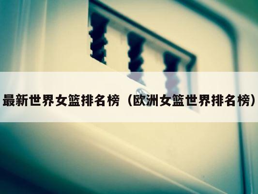 最新世界女篮排名榜（欧洲女篮世界排名榜） 第1张
