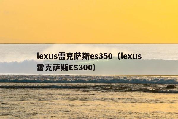 lexus雷克萨斯es350（lexus雷克萨斯ES300） 第1张