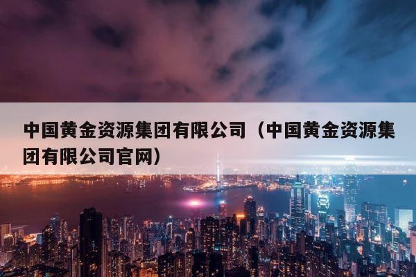 中国黄金资源集团有限公司（中国黄金资源集团有限公司官网） 第1张
