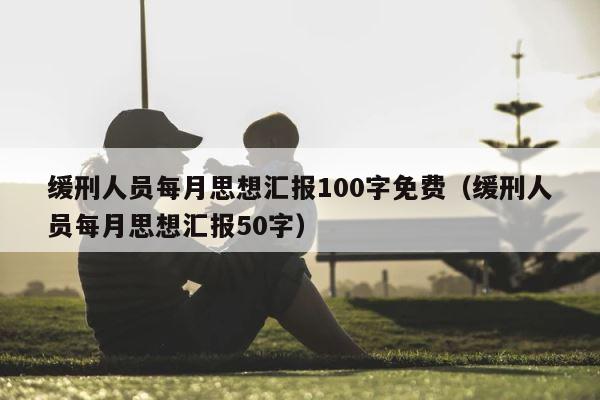 缓刑人员每月思想汇报100字免费（缓刑人员每月思想汇报50字） 第1张