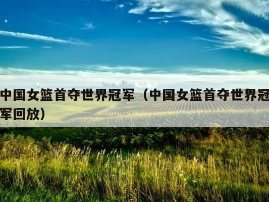 中国女篮首夺世界冠军（中国女篮首夺世界冠军回放） 第1张