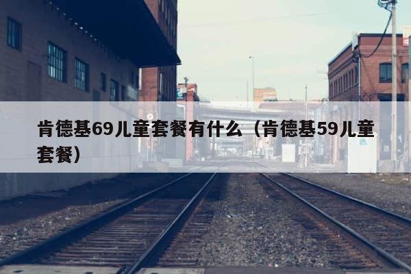 肯德基69儿童套餐有什么（肯德基59儿童套餐） 第1张