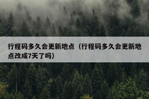 行程码多久会更新地点（行程码多久会更新地点改成7天了吗） 第1张