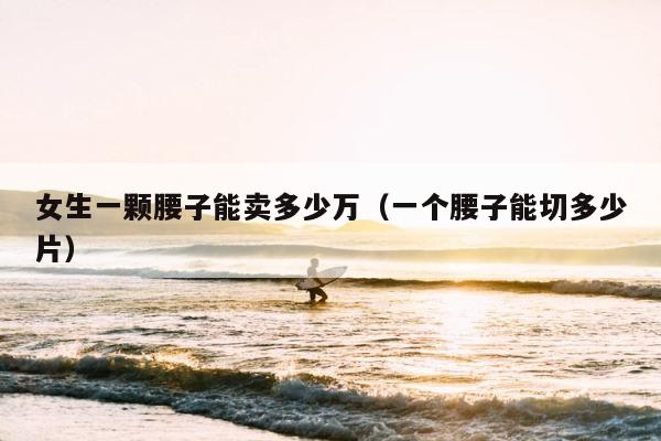 女生一颗腰子能卖多少万（一个腰子能切多少片） 第1张