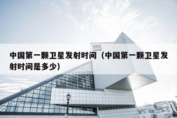 中国第一颗卫星发射时间（中国第一颗卫星发射时间是多少） 第1张