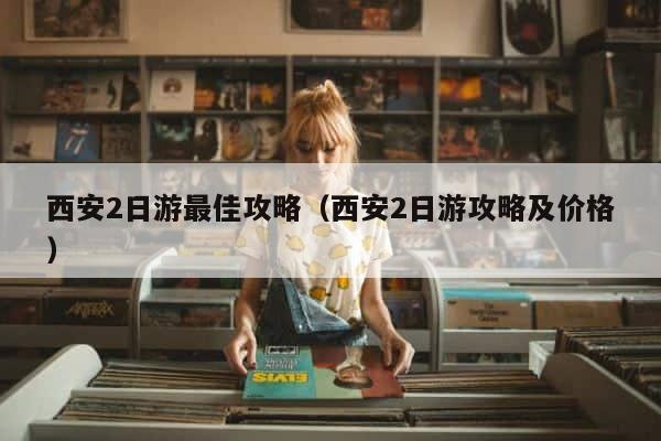 西安2日游最佳攻略（西安2日游攻略及价格） 第1张