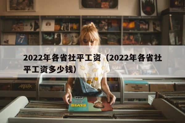 2022年各省社平工资（2022年各省社平工资多少钱） 第1张