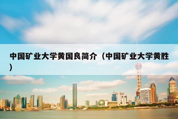 中国矿业大学黄国良简介（中国矿业大学黄胜） 第1张