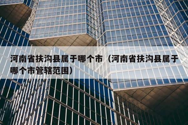 河南省扶沟县属于哪个市（河南省扶沟县属于哪个市管辖范围） 第1张