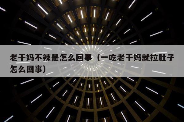 老干妈不辣是怎么回事（一吃老干妈就拉肚子怎么回事） 第1张