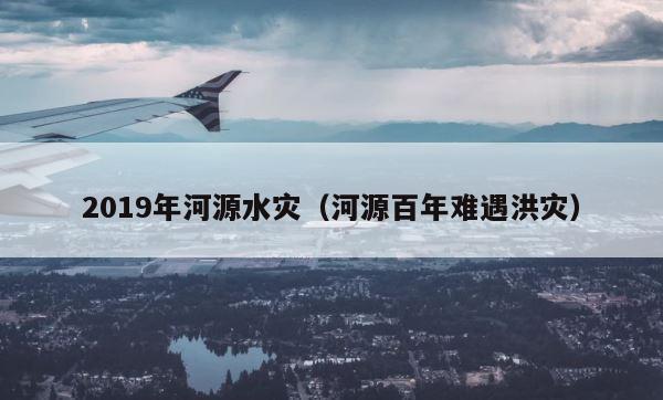 2019年河源水灾（河源百年难遇洪灾） 第1张