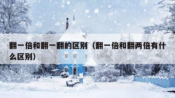 翻一倍和翻一翻的区别（翻一倍和翻两倍有什么区别） 第1张