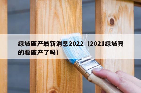 绿城破产最新消息2022（2021绿城真的要破产了吗） 第1张