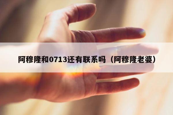 阿穆隆和0713还有联系吗（阿穆隆老婆） 第1张