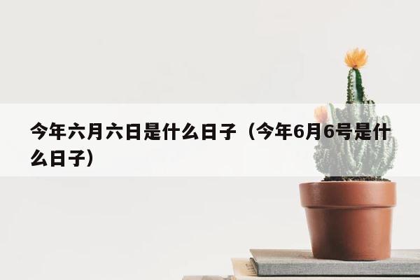 今年六月六日是什么日子（今年6月6号是什么日子） 第1张