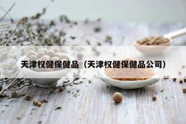 天津权健保健品（天津权健保健品公司） 第1张