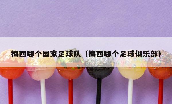 梅西哪个国家足球队（梅西哪个足球俱乐部） 第1张
