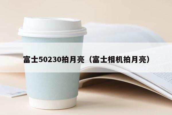 富士50230拍月亮（富士相机拍月亮） 第1张
