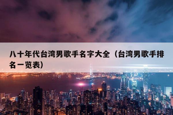 八十年代台湾男歌手名字大全（台湾男歌手排名一览表） 第1张