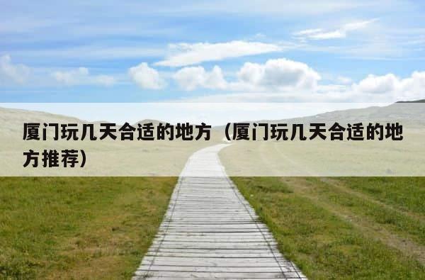 厦门玩几天合适的地方（厦门玩几天合适的地方推荐） 第1张