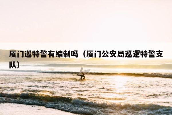 厦门巡特警有编制吗（厦门公安局巡逻特警支队） 第1张