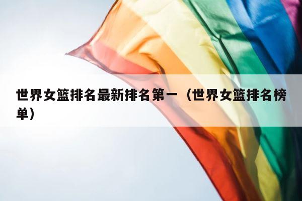 世界女篮排名最新排名第一（世界女篮排名榜单） 第1张