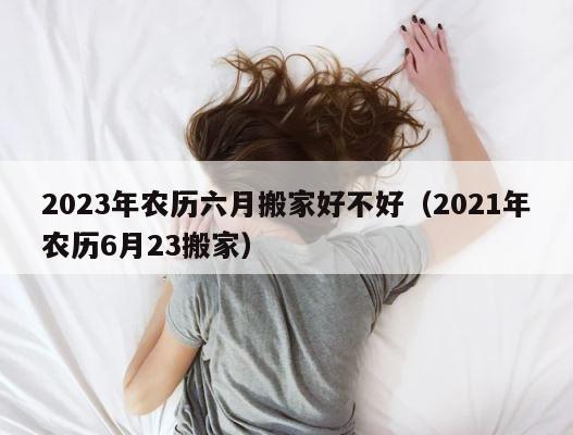 2023年农历六月搬家好不好（2021年农历6月23搬家） 第1张