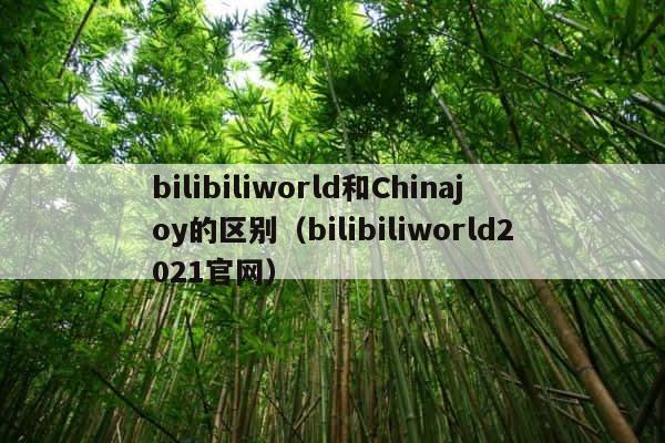 bilibiliworld和Chinajoy的区别（bilibiliworld2021官网） 第1张