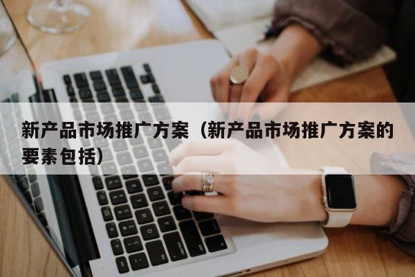 新产品市场推广方案（新产品市场推广方案的要素包括） 第1张