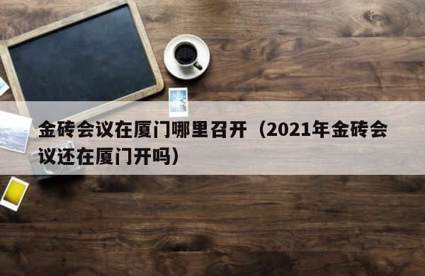 金砖会议在厦门哪里召开（2021年金砖会议还在厦门开吗） 第1张