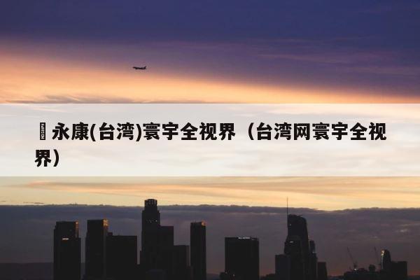 岺永康(台湾)寰宇全视界（台湾网寰宇全视界） 第1张