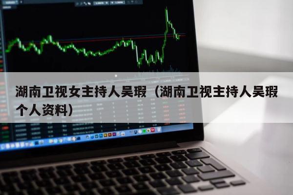 湖南卫视女主持人吴瑕（湖南卫视主持人吴瑕个人资料） 第1张