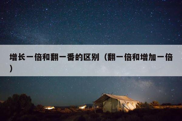 增长一倍和翻一番的区别（翻一倍和增加一倍） 第1张