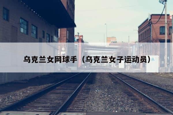 乌克兰女网球手（乌克兰女子运动员） 第1张