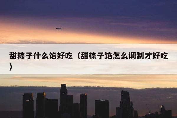 甜粽子什么馅好吃（甜粽子馅怎么调制才好吃） 第1张