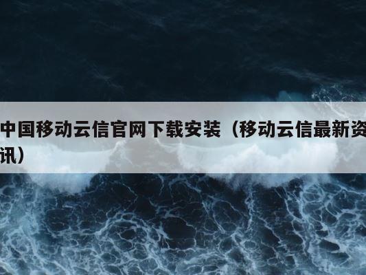 中国移动云信官网下载安装（移动云信最新资讯） 第1张