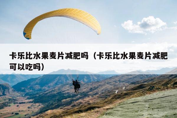 卡乐比水果麦片减肥吗（卡乐比水果麦片减肥可以吃吗） 第1张