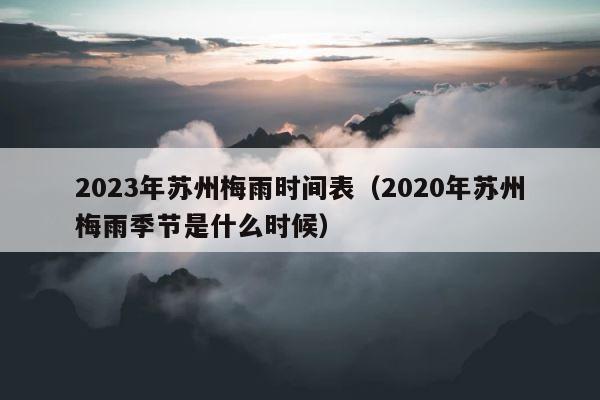2023年苏州梅雨时间表（2020年苏州梅雨季节是什么时候） 第1张