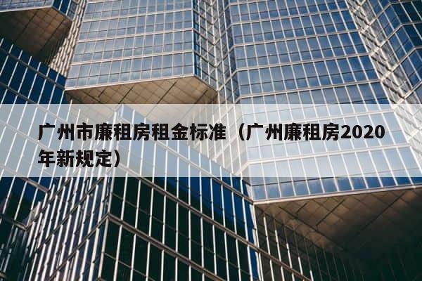 广州市廉租房租金标准（广州廉租房2020年新规定） 第1张
