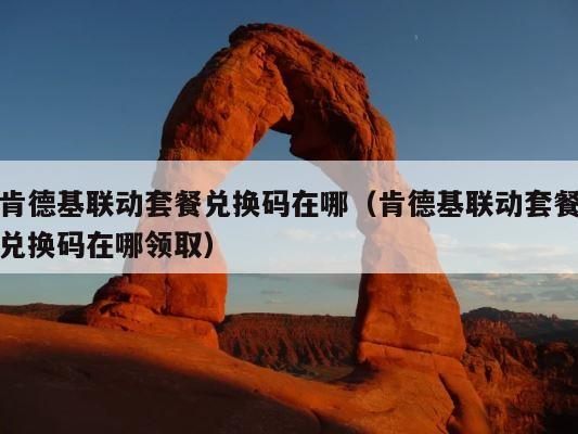 肯德基联动套餐兑换码在哪（肯德基联动套餐兑换码在哪领取） 第1张