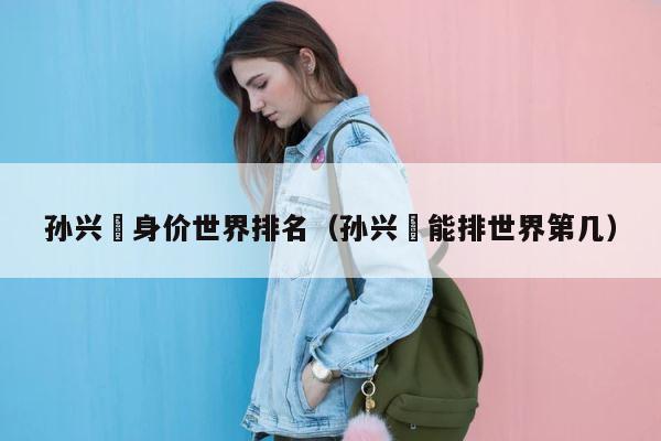 孙兴慜身价世界排名（孙兴慜能排世界第几） 第1张
