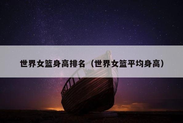 世界女篮身高排名（世界女篮平均身高） 第1张