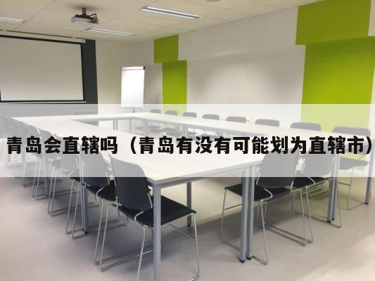 青岛会直辖吗（青岛有没有可能划为直辖市） 第1张