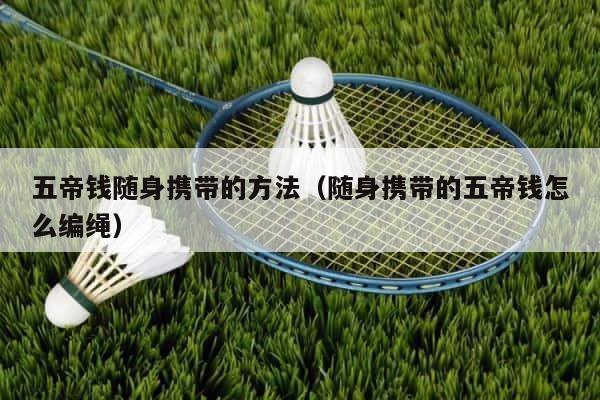 五帝钱随身携带的方法（随身携带的五帝钱怎么编绳） 第1张