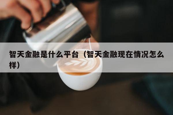 智天金融是什么平台（智天金融现在情况怎么样） 第1张