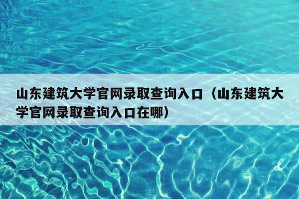 山东建筑大学官网录取查询入口（山东建筑大学官网录取查询入口在哪） 第1张
